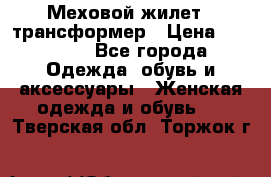 Меховой жилет - трансформер › Цена ­ 13 500 - Все города Одежда, обувь и аксессуары » Женская одежда и обувь   . Тверская обл.,Торжок г.